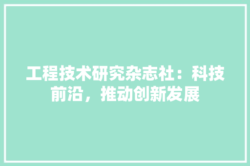工程技术研究杂志社：科技前沿，推动创新发展 现代风格装饰