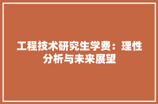 工程技术研究生学费：理性分析与未来展望