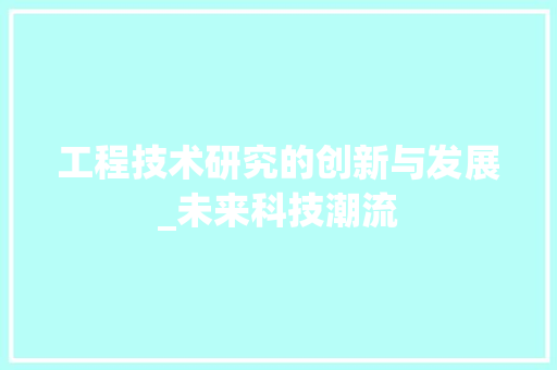 工程技术研究的创新与发展_未来科技潮流 现代风格装饰