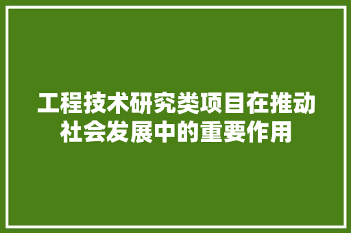 工程技术研究类项目在推动社会发展中的重要作用
