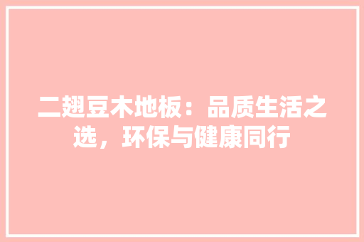二翅豆木地板：品质生活之选，环保与健康同行 家居装修
