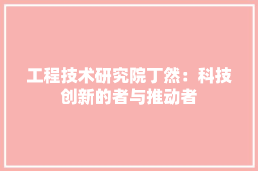 工程技术研究院丁然：科技创新的者与推动者 现代风格装饰
