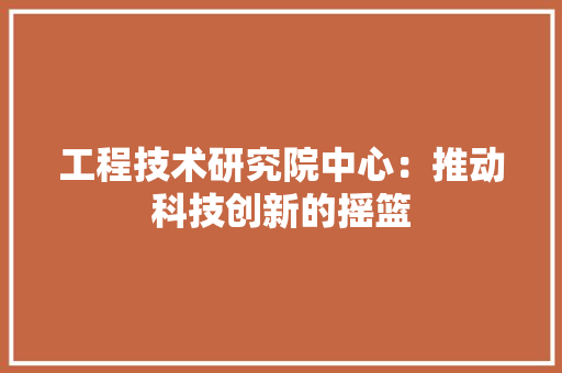 工程技术研究院中心：推动科技创新的摇篮 现代风格装饰