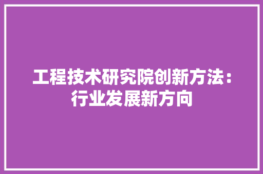 工程技术研究院创新方法：行业发展新方向 现代风格装饰