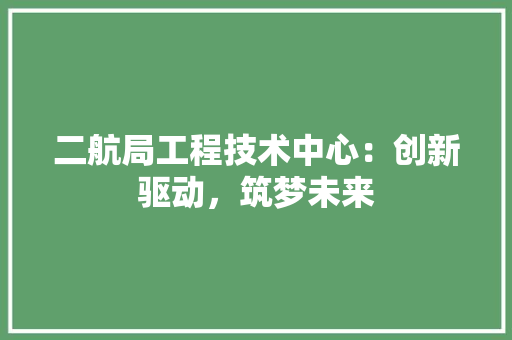 二航局工程技术中心：创新驱动，筑梦未来 家居装修