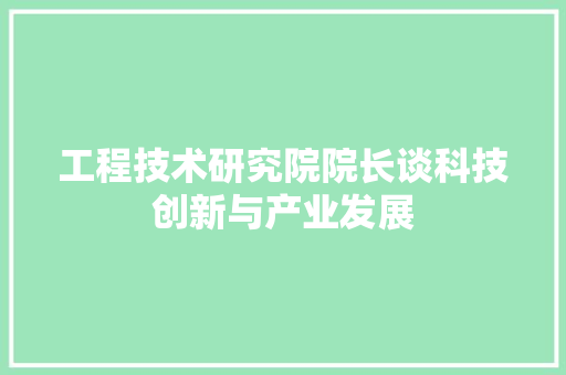 工程技术研究院院长谈科技创新与产业发展 现代风格装饰