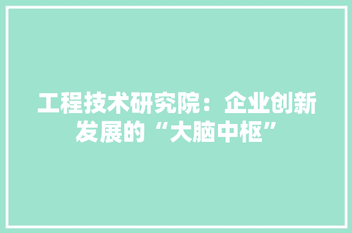 工程技术研究院：企业创新发展的“大脑中枢” 现代风格装饰