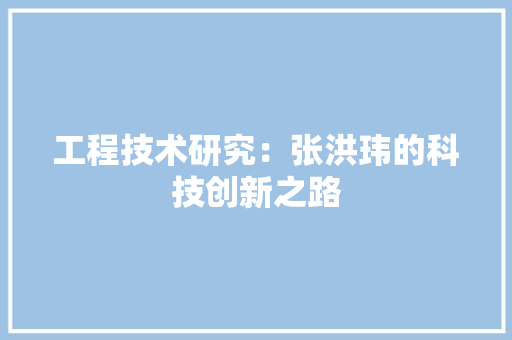 工程技术研究：张洪玮的科技创新之路 现代风格装饰