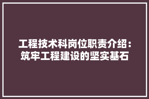 工程技术科岗位职责介绍：筑牢工程建设的坚实基石