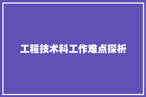 工程技术科工作难点探析 现代风格装饰