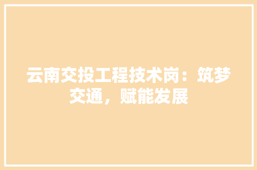 云南交投工程技术岗：筑梦交通，赋能发展 家居装修