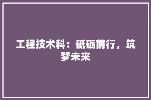 工程技术科：砥砺前行，筑梦未来 现代风格装饰