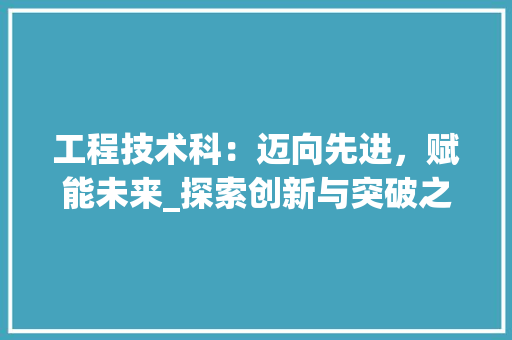 工程技术科：迈向先进，赋能未来_探索创新与突破之路