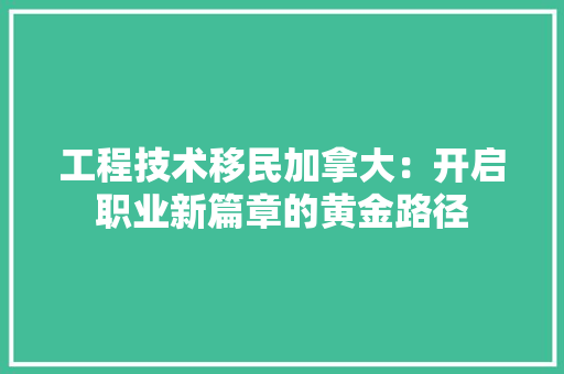 工程技术移民加拿大：开启职业新篇章的黄金路径 现代风格装饰