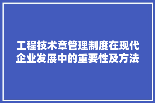 工程技术章管理制度在现代企业发展中的重要性及方法探索 现代风格装饰