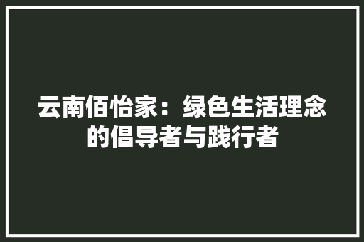 云南佰怡家：绿色生活理念的倡导者与践行者 家居装修