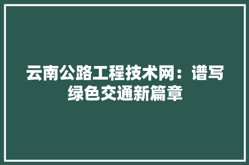 云南公路工程技术网：谱写绿色交通新篇章 家居装修