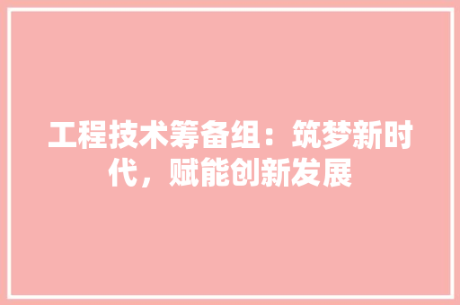 工程技术筹备组：筑梦新时代，赋能创新发展 现代风格装饰