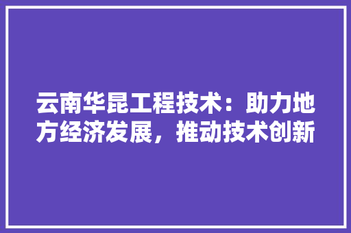 云南华昆工程技术：助力地方经济发展，推动技术创新 家居装修