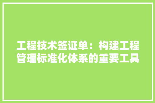 工程技术签证单：构建工程管理标准化体系的重要工具 现代风格装饰