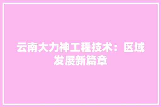 云南大力神工程技术：区域发展新篇章 家居装修