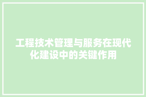工程技术管理与服务在现代化建设中的关键作用 现代风格装饰