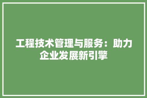 工程技术管理与服务：助力企业发展新引擎 现代风格装饰