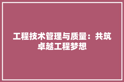 工程技术管理与质量：共筑卓越工程梦想 现代风格装饰