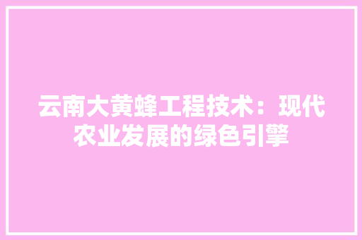 云南大黄蜂工程技术：现代农业发展的绿色引擎 家居装修