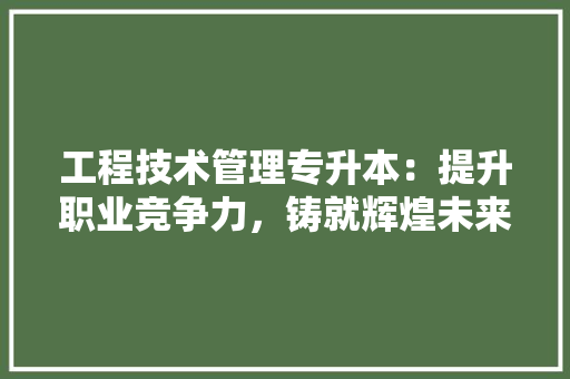 工程技术管理专升本：提升职业竞争力，铸就辉煌未来
