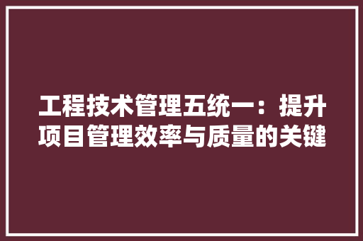 工程技术管理五统一：提升项目管理效率与质量的关键 现代风格装饰