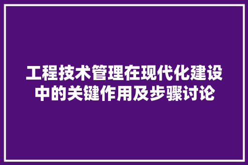 工程技术管理在现代化建设中的关键作用及步骤讨论 现代风格装饰