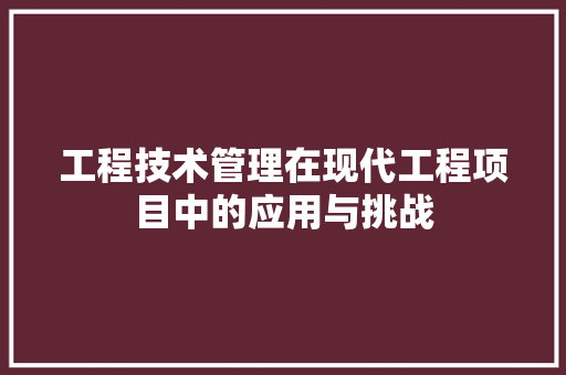 工程技术管理在现代工程项目中的应用与挑战