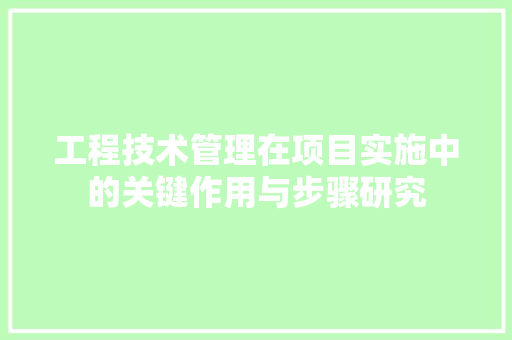工程技术管理在项目实施中的关键作用与步骤研究 现代风格装饰