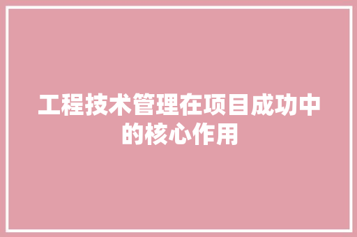 工程技术管理在项目成功中的核心作用 现代风格装饰