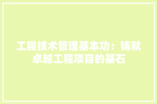 工程技术管理基本功：铸就卓越工程项目的基石
