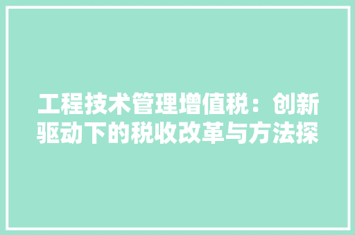 工程技术管理增值税：创新驱动下的税收改革与方法探索 现代风格装饰