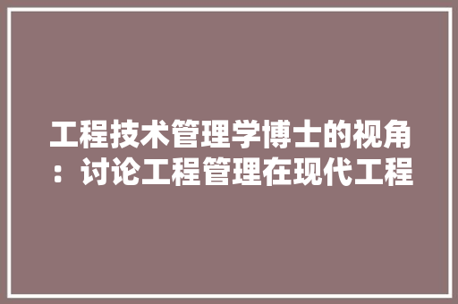 工程技术管理学博士的视角：讨论工程管理在现代工程领域的应用与发展 现代风格装饰