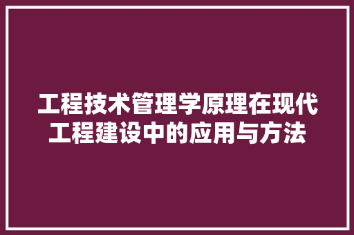 工程技术管理学原理在现代工程建设中的应用与方法 现代风格装饰