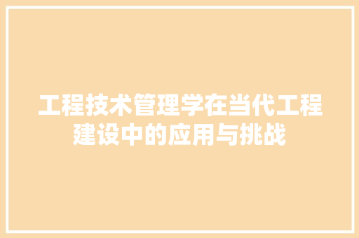 工程技术管理学在当代工程建设中的应用与挑战 现代风格装饰