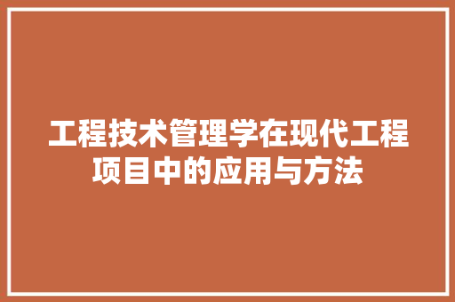 工程技术管理学在现代工程项目中的应用与方法 现代风格装饰