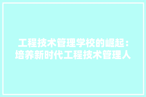 工程技术管理学校的崛起：培养新时代工程技术管理人才的关键阵地 现代风格装饰