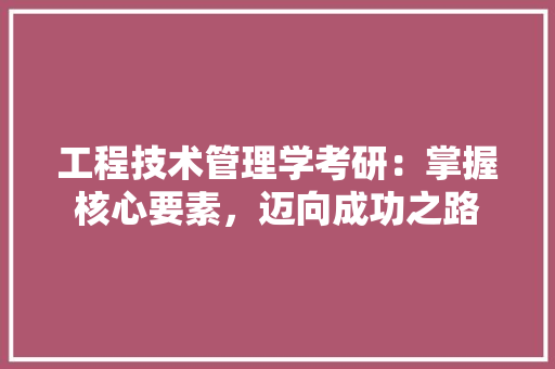 工程技术管理学考研：掌握核心要素，迈向成功之路 现代风格装饰