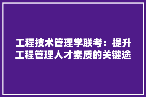 工程技术管理学联考：提升工程管理人才素质的关键途径 现代风格装饰