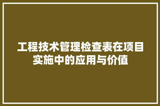 工程技术管理检查表在项目实施中的应用与价值 现代风格装饰