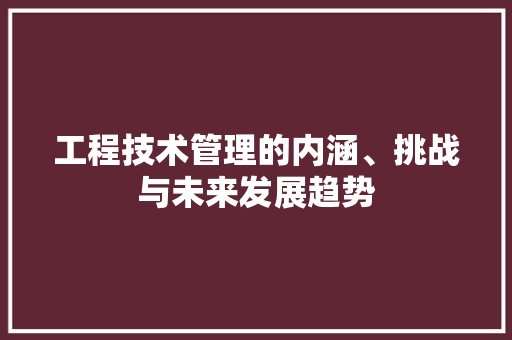 工程技术管理的内涵、挑战与未来发展趋势 现代风格装饰