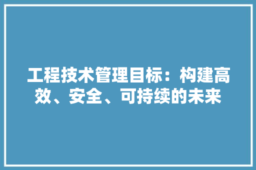 工程技术管理目标：构建高效、安全、可持续的未来 现代风格装饰