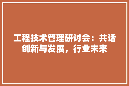 工程技术管理研讨会：共话创新与发展，行业未来 现代风格装饰