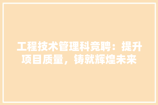 工程技术管理科竞聘：提升项目质量，铸就辉煌未来 现代风格装饰