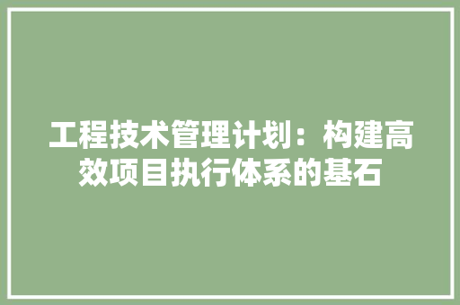 工程技术管理计划：构建高效项目执行体系的基石